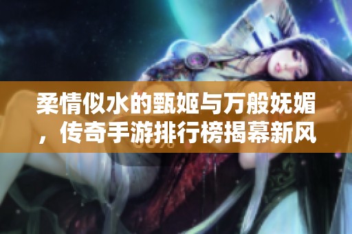 柔情似水的甄姬與萬般嫵媚，傳奇手游排行榜揭幕新風潮