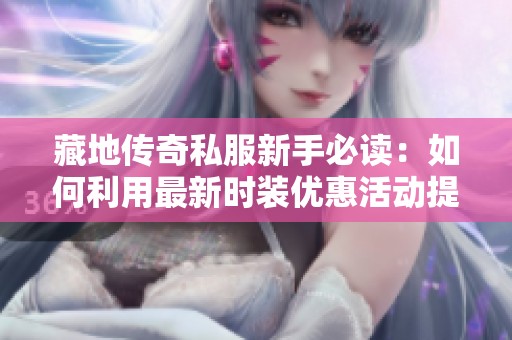 藏地傳奇私服新手必讀：如何利用最新時裝優(yōu)惠活動提升游戲體驗
