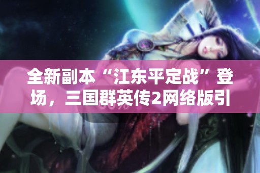 全新副本“江東平定戰(zhàn)”登場，三國群英傳2網(wǎng)絡(luò)版引入精彩新玩法