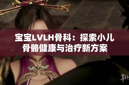 寶寶LVLH骨科：探索小兒骨骼健康與治療新方案