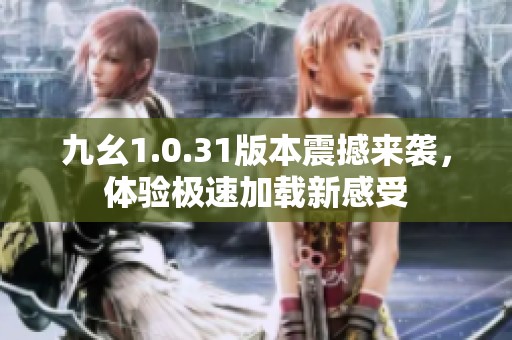 九幺1.0.31版本震撼來襲，體驗極速加載新感受
