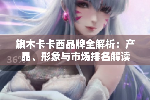 旗木卡卡西品牌全解析：產(chǎn)品、形象與市場排名解讀