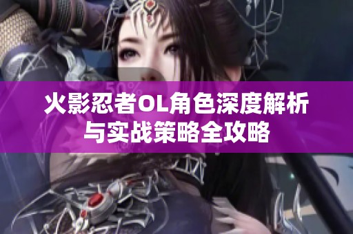 火影忍者OL角色深度解析與實(shí)戰(zhàn)策略全攻略