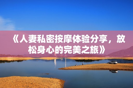 《人妻私密按摩體驗分享，放松身心的完美之旅》