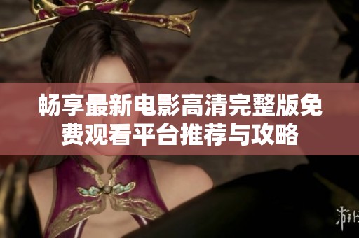 暢享最新電影高清完整版免費(fèi)觀看平臺推薦與攻略