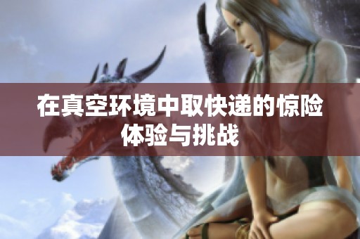 在真空環(huán)境中取快遞的驚險體驗與挑戰(zhàn)