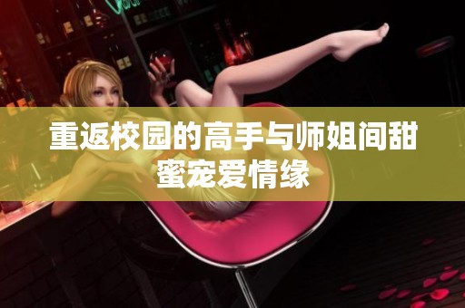 重返校園的高手與師姐間甜蜜寵愛情緣