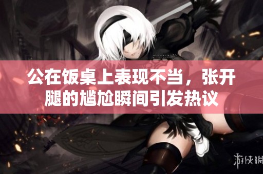 公在飯桌上表現(xiàn)不當(dāng)，張開(kāi)腿的尷尬瞬間引發(fā)熱議