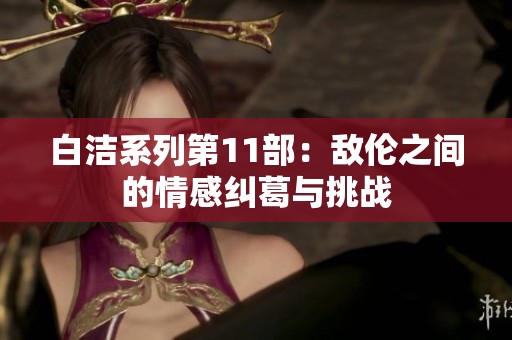 白潔系列第11部：敵倫之間的情感糾葛與挑戰(zhàn)