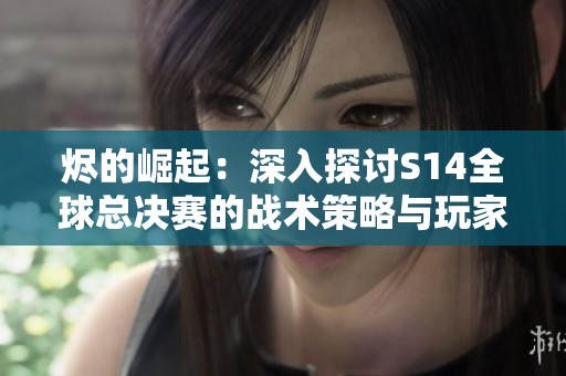 燼的崛起：深入探討S14全球總決賽的戰(zhàn)術(shù)策略與玩家文化