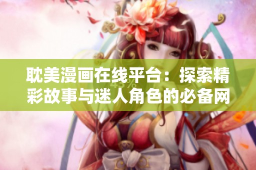 耽美漫畫在線平臺(tái)：探索精彩故事與迷人角色的必備網(wǎng)站