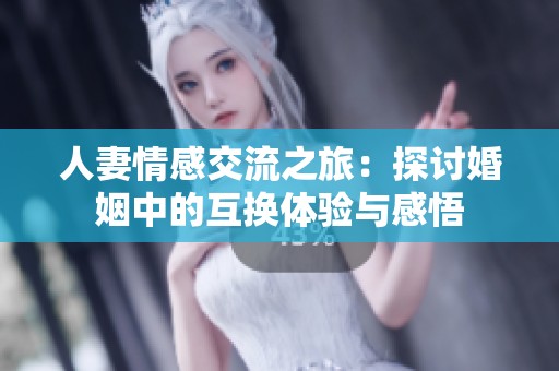 人妻情感交流之旅：探討婚姻中的互換體驗(yàn)與感悟