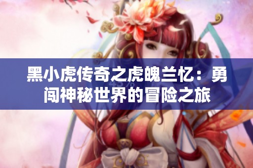 黑小虎傳奇之虎魄蘭憶：勇闖神秘世界的冒險(xiǎn)之旅