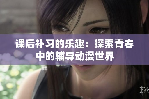 課后補習(xí)的樂趣：探索青春中的輔導(dǎo)動漫世界