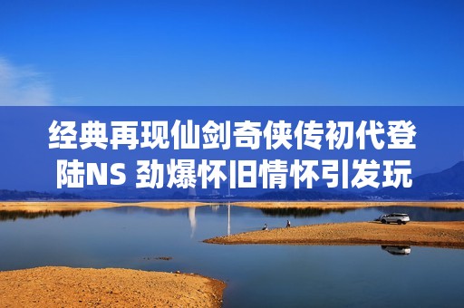 經(jīng)典再現(xiàn)仙劍奇?zhèn)b傳初代登陸NS 勁爆懷舊情懷引發(fā)玩家共鳴