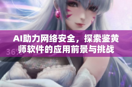 AI助力網(wǎng)絡(luò)安全，探索鑒黃師軟件的應(yīng)用前景與挑戰(zhàn)