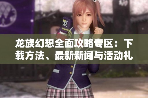 龍族幻想全面攻略專(zhuān)區(qū)：下載方法、最新新聞與活動(dòng)禮包信息匯總