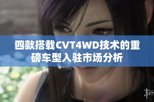 四款搭載CVT4WD技術的重磅車型入駐市場分析