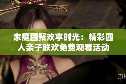家庭團(tuán)聚歡享時(shí)光：精彩四人親子聯(lián)歡免費(fèi)觀看活動(dòng)