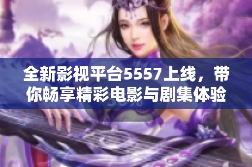 全新影視平臺5557上線，帶你暢享精彩電影與劇集體驗
