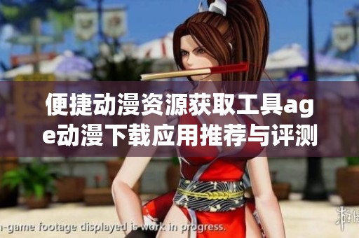 便捷動(dòng)漫資源獲取工具age動(dòng)漫下載應(yīng)用推薦與評(píng)測(cè)
