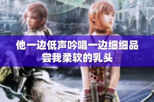 他一邊低聲吟唱一邊細細品嘗我柔軟的乳頭