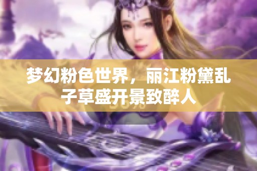 夢幻粉色世界，麗江粉黛亂子草盛開景致醉人