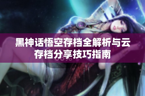 黑神話悟空存檔全解析與云存檔分享技巧指南