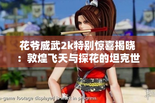 花爺威武2k特別驚喜揭曉：敦煌飛天與探花的坦克世界閃擊戰(zhàn)體驗