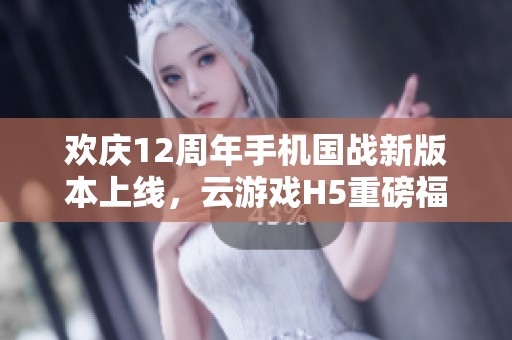 歡慶12周年手機(jī)國(guó)戰(zhàn)新版本上線，云游戲H5重磅福利來(lái)襲！