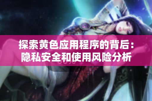 探索黃色應(yīng)用程序的背后：隱私安全和使用風(fēng)險(xiǎn)分析