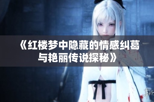 《紅樓夢(mèng)中隱藏的情感糾葛與艷麗傳說(shuō)探秘》