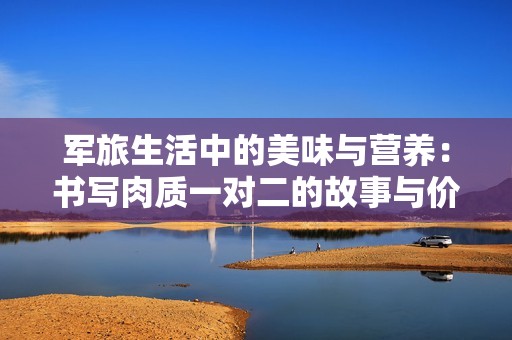 軍旅生活中的美味與營養(yǎng)：書寫肉質(zhì)一對二的故事與價值