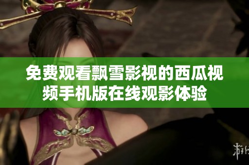 免費(fèi)觀看飄雪影視的西瓜視頻手機(jī)版在線(xiàn)觀影體驗(yàn)
