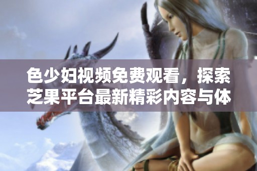 色少婦視頻免費(fèi)觀看，探索芝果平臺(tái)最新精彩內(nèi)容與體驗(yàn)