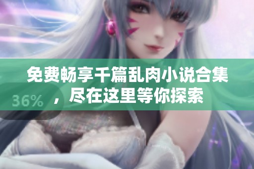 免費(fèi)暢享千篇亂肉小說(shuō)合集，盡在這里等你探索