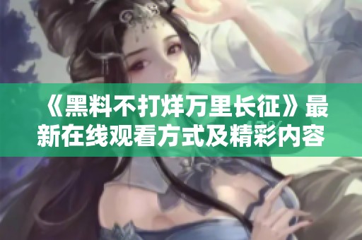 《黑料不打烊萬(wàn)里長(zhǎng)征》最新在線觀看方式及精彩內(nèi)容解析