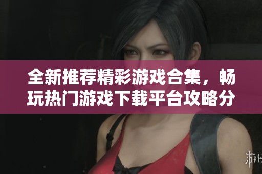 全新推薦精彩游戲合集，暢玩熱門游戲下載平臺攻略分享