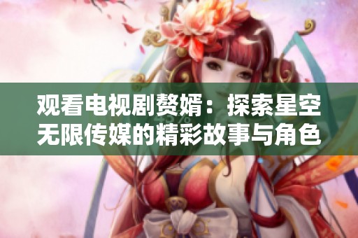 觀看電視劇贅婿：探索星空無限傳媒的精彩故事與角色發(fā)展