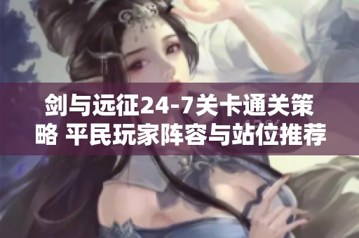 劍與遠(yuǎn)征24-7關(guān)卡通關(guān)策略 平民玩家陣容與站位推薦