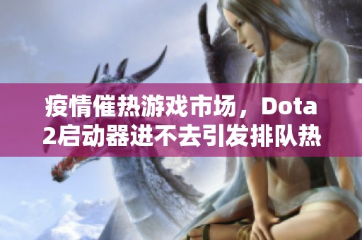 疫情催熱游戲市場(chǎng)，Dota2啟動(dòng)器進(jìn)不去引發(fā)排隊(duì)熱潮