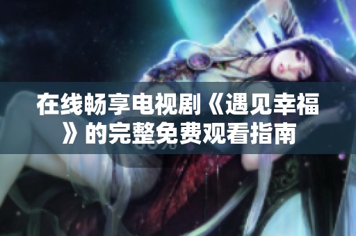 在線暢享電視劇《遇見幸福》的完整免費觀看指南