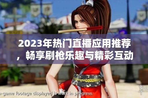 2023年熱門直播應(yīng)用推薦，暢享刷槍樂趣與精彩互動