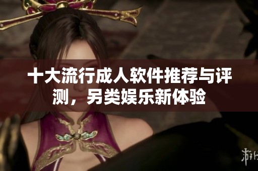 十大流行成人軟件推薦與評(píng)測(cè)，另類娛樂(lè)新體驗(yàn)