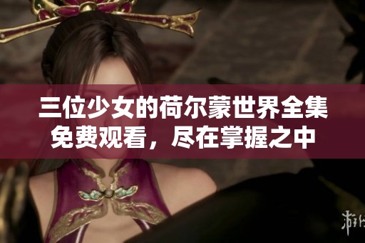 三位少女的荷爾蒙世界全集免費(fèi)觀看，盡在掌握之中