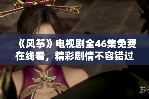 《風箏》電視劇全46集免費在線看，精彩劇情不容錯過！