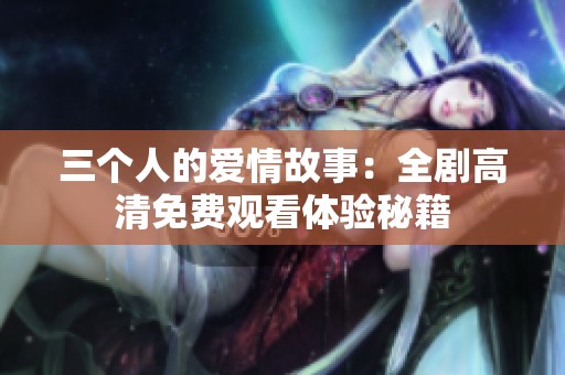 三個人的愛情故事：全劇高清免費觀看體驗秘籍