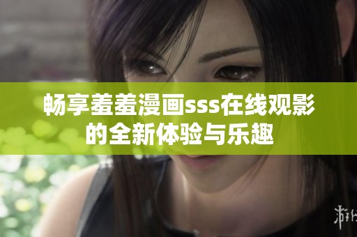 暢享羞羞漫畫(huà)sss在線觀影的全新體驗(yàn)與樂(lè)趣