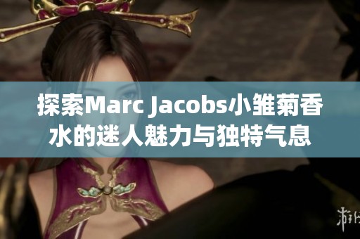 探索Marc Jacobs小雛菊香水的迷人魅力與獨特氣息 探索Marc Jacobs小雛菊香水的迷人魅力與獨特氣息