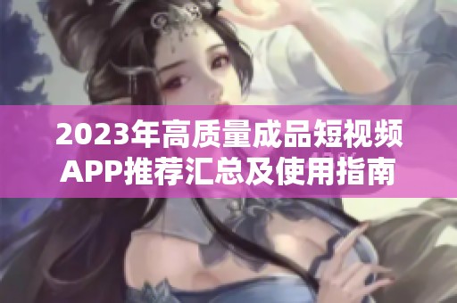 2023年高質(zhì)量成品短視頻APP推薦匯總及使用指南